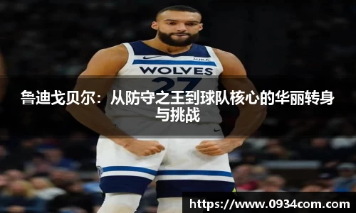 鲁迪戈贝尔：从防守之王到球队核心的华丽转身与挑战
