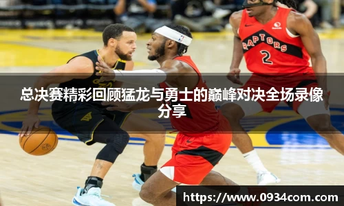 总决赛精彩回顾猛龙与勇士的巅峰对决全场录像分享