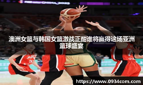 澳洲女篮与韩国女篮激战正酣谁将赢得这场亚洲篮球盛宴