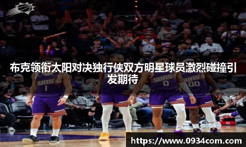 布克领衔太阳对决独行侠双方明星球员激烈碰撞引发期待