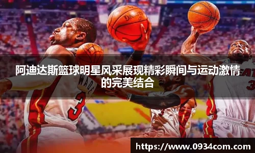 阿迪达斯篮球明星风采展现精彩瞬间与运动激情的完美结合
